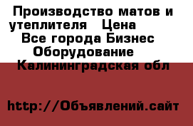 	Производство матов и утеплителя › Цена ­ 100 - Все города Бизнес » Оборудование   . Калининградская обл.